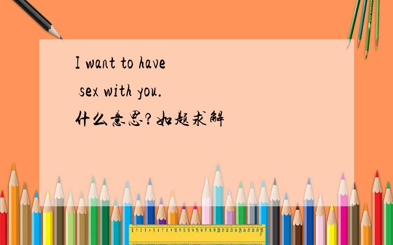 I want to have sex with you.什么意思?如题求解