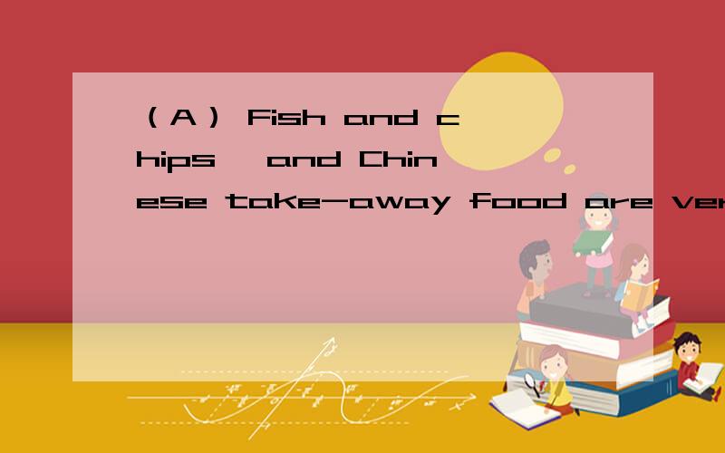 （A） Fish and chips ,and Chinese take-away food are very popular in England .But（A）Fish and chips ,and Chinese take-away food are very popular in England .But they are less popular in the USA.In the USA ,they eat take-away food ,too like chick