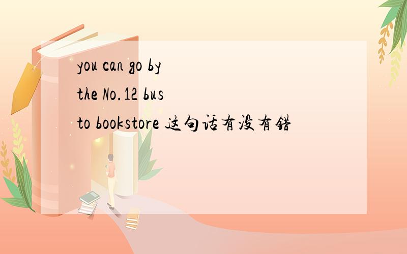 you can go by the No.12 bus to bookstore 这句话有没有错