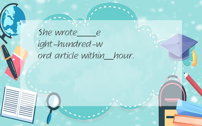 She wrote____eight-hundred-word article within__hour.