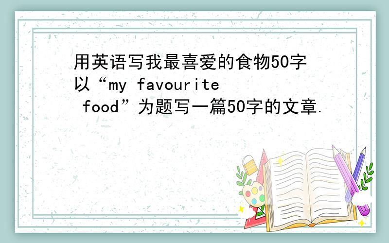用英语写我最喜爱的食物50字以“my favourite food”为题写一篇50字的文章.