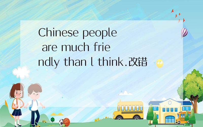 Chinese people are much friendly than l think.改错
