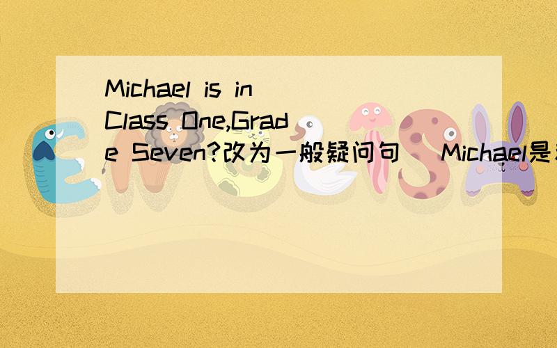Michael is in Class One,Grade Seven?改为一般疑问句 （Michael是和人）