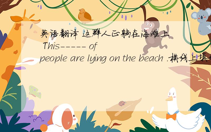 英语翻译 这群人正躺在海滩上 This----- of people are lying on the beach .横线上填什么?急
