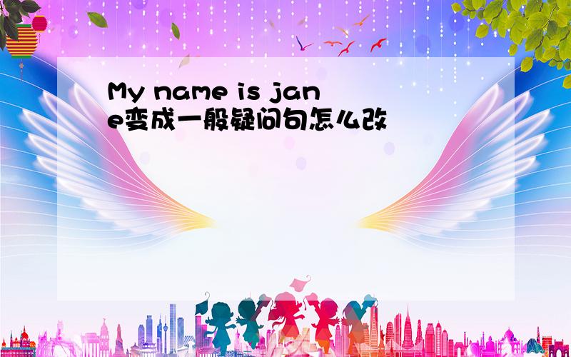 My name is jane变成一般疑问句怎么改