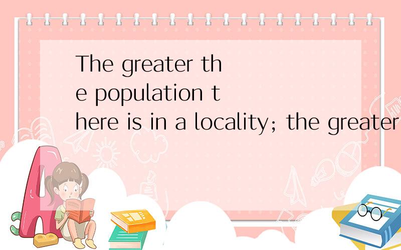 The greater the population there is in a locality; the greater the need there is for water,transportation,and disposal of refuse.there is ,在这里干嘛的?