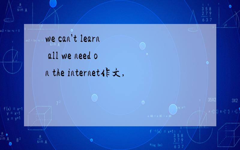 we can't learn all we need on the internet作文,