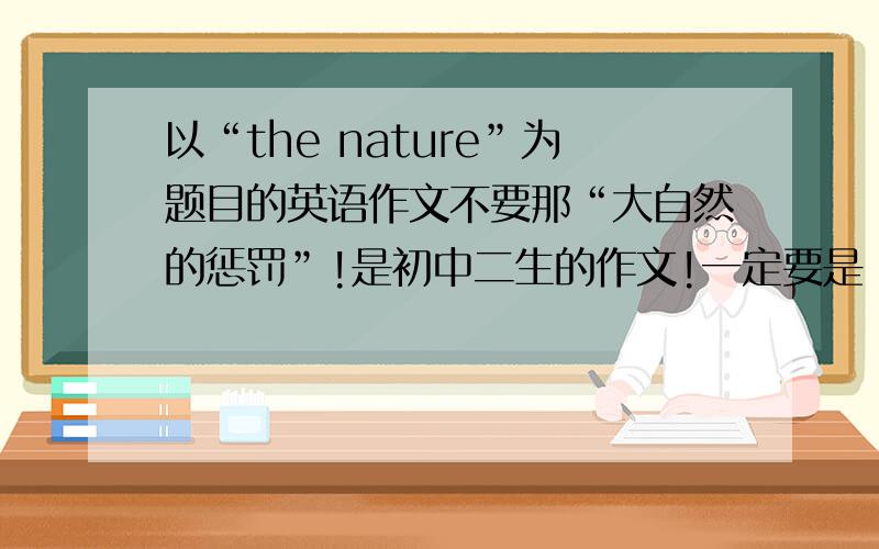 以“the nature”为题目的英语作文不要那“大自然的惩罚”!是初中二生的作文!一定要是“the nature”在线等!