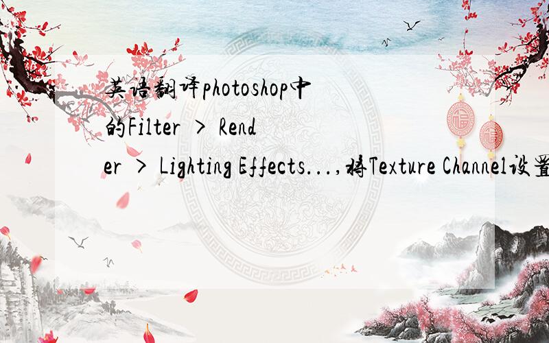 英语翻译photoshop中的Filter > Render > Lighting Effects...,将Texture Channel设置为Wire Transparency.有没有人能帮我翻译成中文?