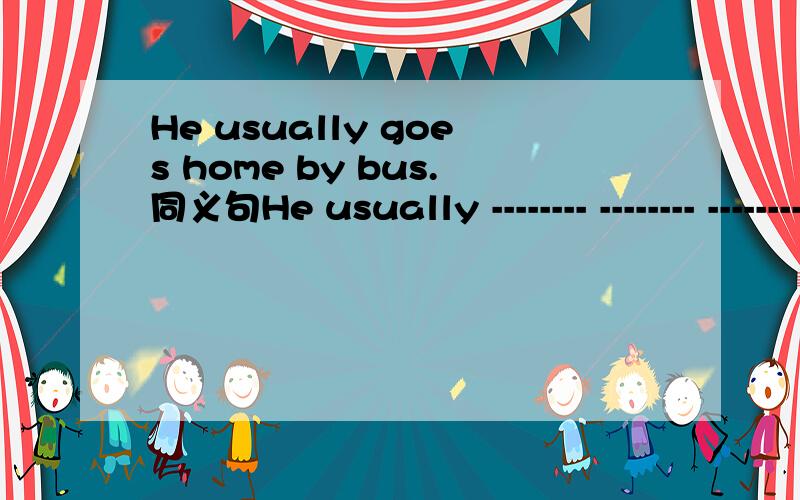 He usually goes home by bus.同义句He usually -------- -------- -------- --------如题