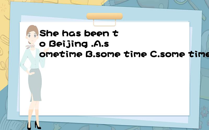 She has been to Beijing .A.sometime B.some time C.some times