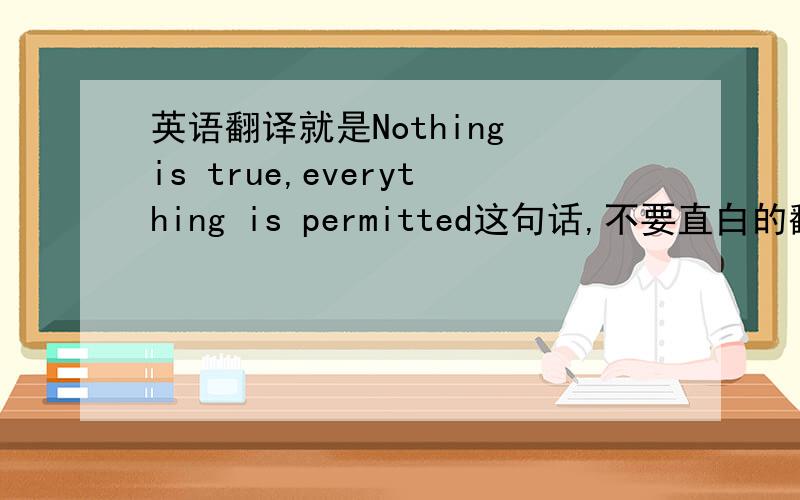 英语翻译就是Nothing is true,everything is permitted这句话,不要直白的翻译,要有点中国特色的