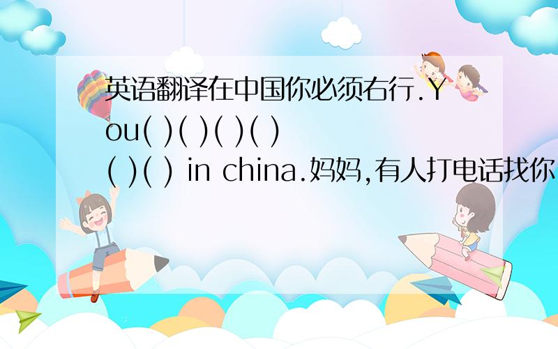 英语翻译在中国你必须右行.You( )( )( )( )( )( ) in china.妈妈,有人打电话找你.Mum,( )( )( )on the phone for you