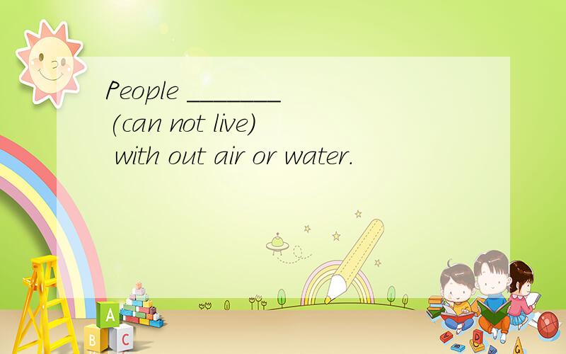 People _______(can not live) with out air or water.