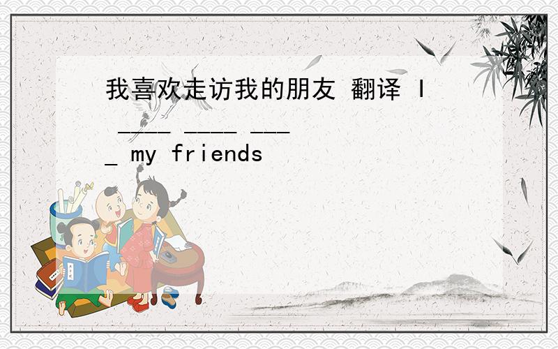 我喜欢走访我的朋友 翻译 I ____ ____ ____ my friends