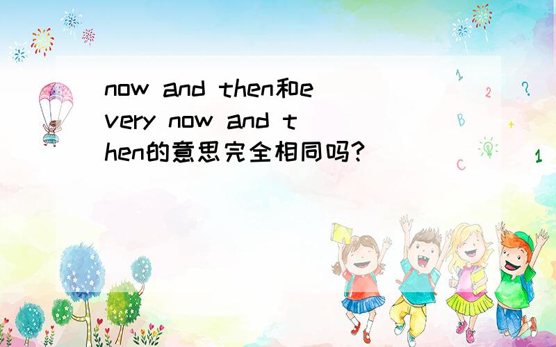now and then和every now and then的意思完全相同吗?