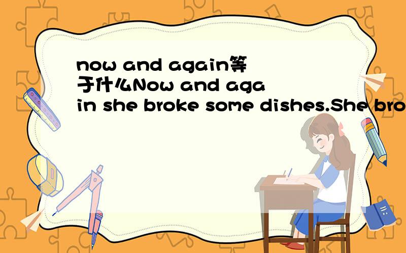 now and again等于什么Now and again she broke some dishes.She broke some dishes___ ___ ____ _____.