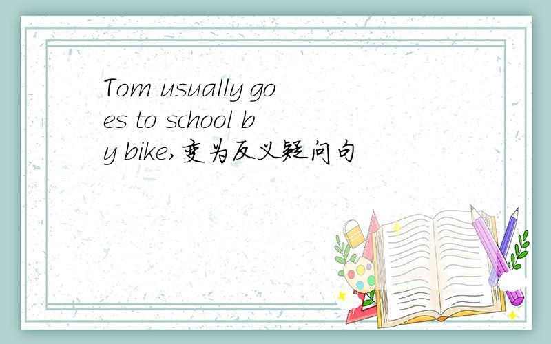 Tom usually goes to school by bike,变为反义疑问句