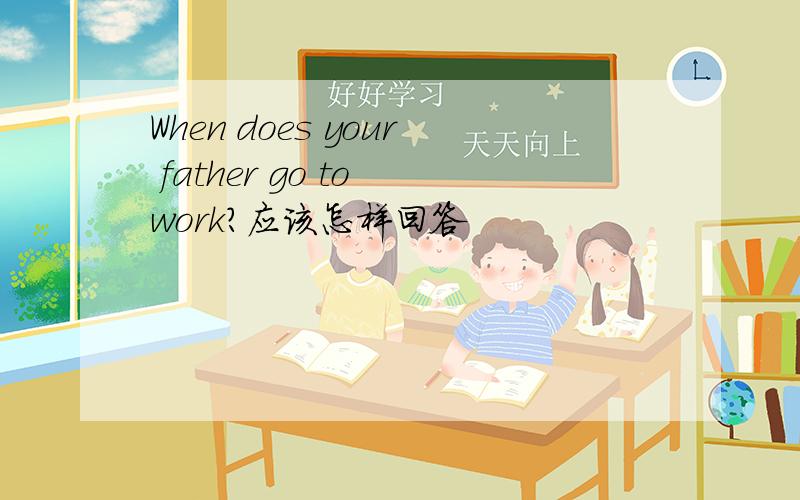 When does your father go to work?应该怎样回答
