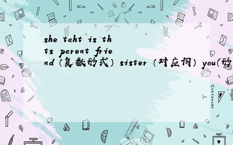 she taht is thts parent friend （复数形式） sister （对应词） you（形容词性物主代词）she=?that=?is=?this=?