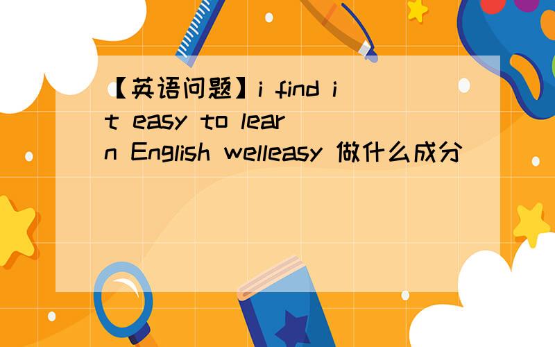 【英语问题】i find it easy to learn English welleasy 做什么成分