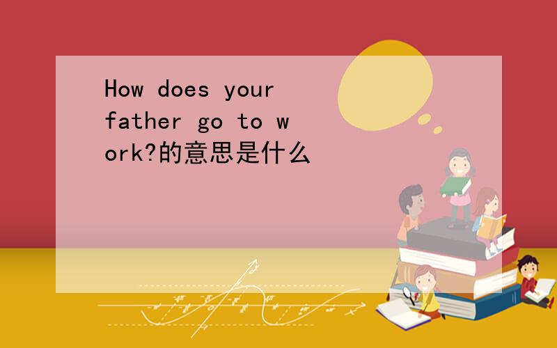 How does your father go to work?的意思是什么