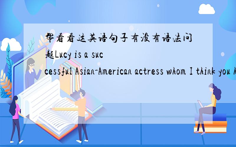 帮看看这英语句子有没有语法问题Lucy is a successful Asian-American actress whom I think you have known.