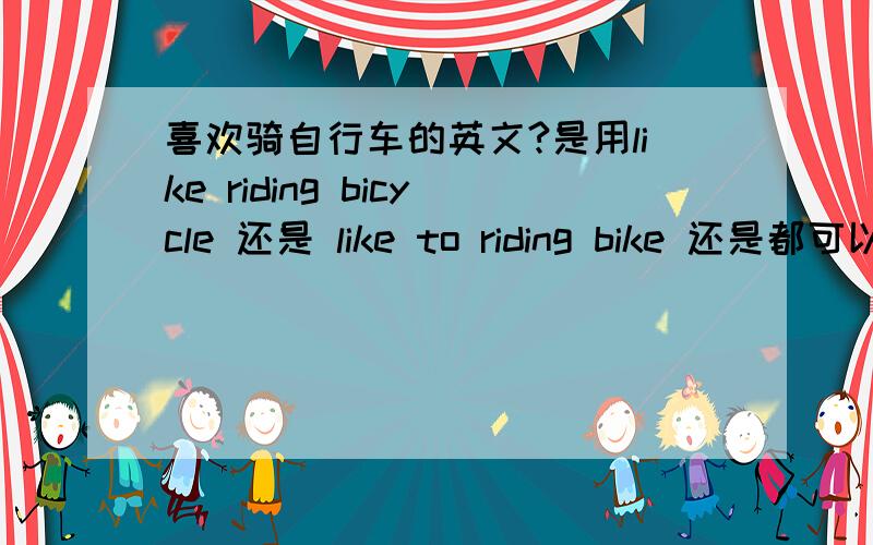 喜欢骑自行车的英文?是用like riding bicycle 还是 like to riding bike 还是都可以用呢?急.