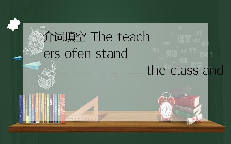 介词填空 The teachers ofen stand __ __ __ __the class and __ __ __ __th尽快