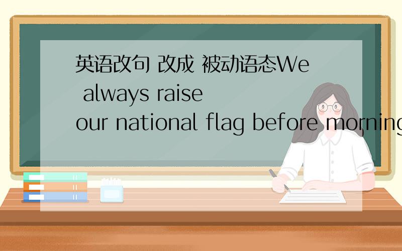 英语改句 改成 被动语态We always raise our national flag before morning exercises.Our national flag ______ always ______ before morning exercises.