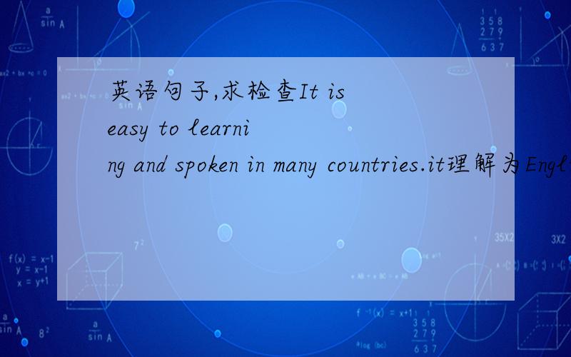 英语句子,求检查It is easy to learning and spoken in many countries.it理解为English就好