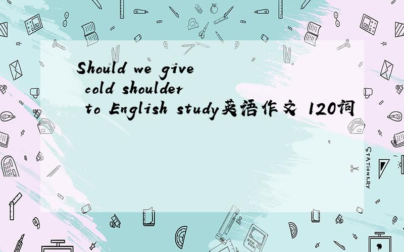 Should we give cold shoulder to English study英语作文 120词