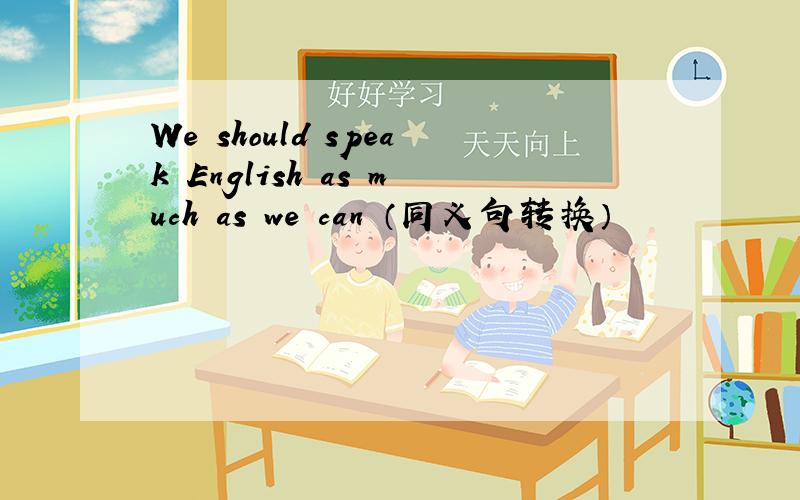 We should speak English as much as we can （同义句转换）