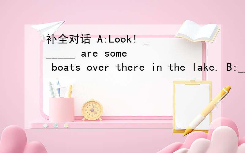 补全对话 A:Look! ______ are some boats over there in the lake. B:_____ ______ are there?A:Let me count. oh, there _______ five.B:Look, there______ some children in the boats.A:How many boys_______ ________?