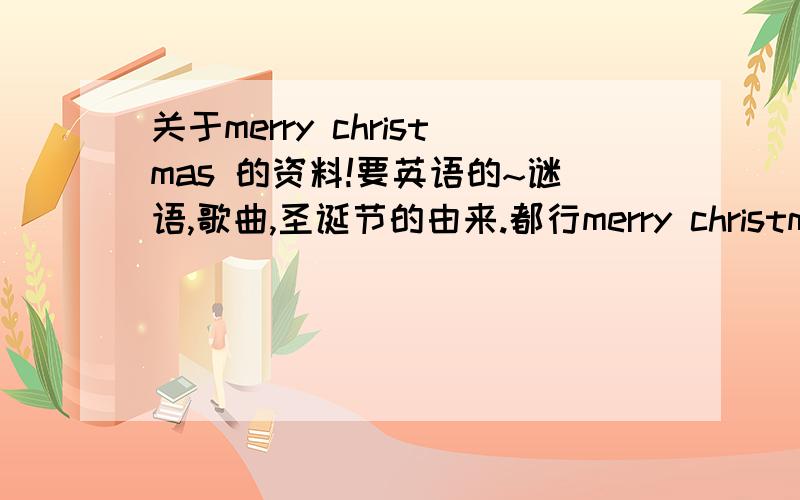 关于merry christmas 的资料!要英语的~谜语,歌曲,圣诞节的由来.都行merry christmas