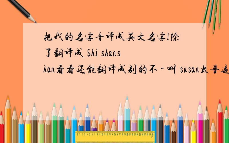 把我的名字音译成英文名字!除了翻译成 Shi shanshan看看还能翻译成别的不 - 叫 susan太普遍了.
