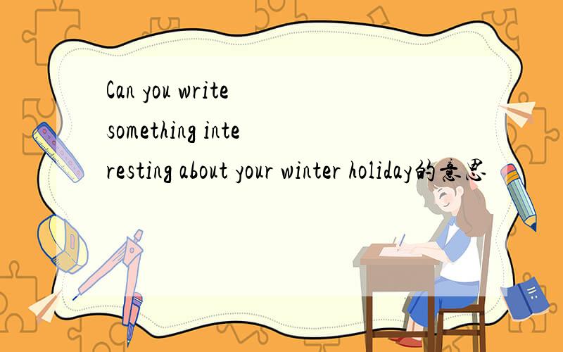 Can you write something interesting about your winter holiday的意思