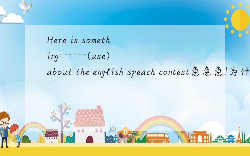 Here is something------(use)about the english speach contest急急急!为什么?used useful using都是adj，有什么区别？作非谓语，用to use行吗？