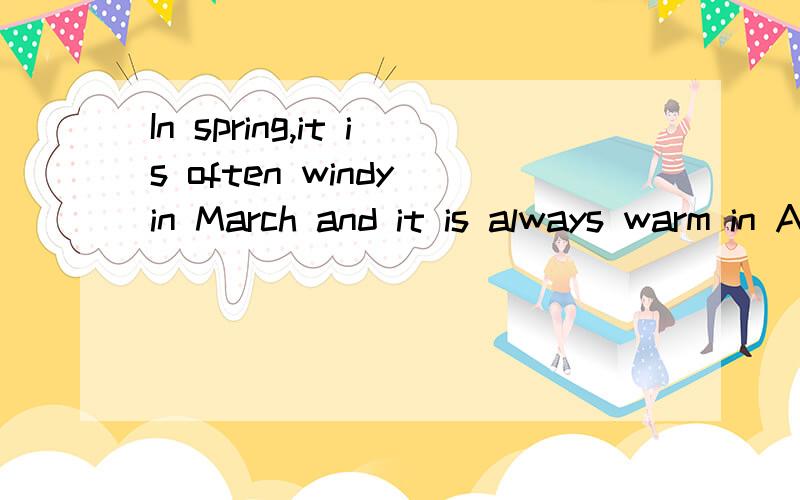 In spring,it is often windy in March and it is always warm in April and may.