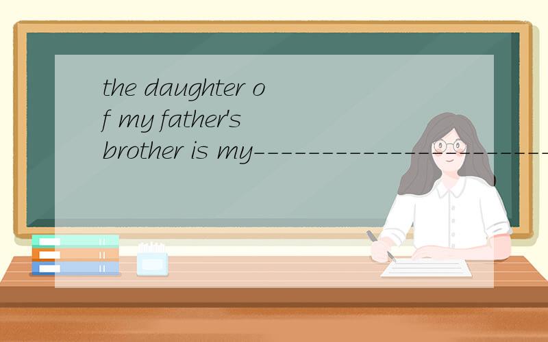 the daughter of my father's brother is my----------------------------------------------------------