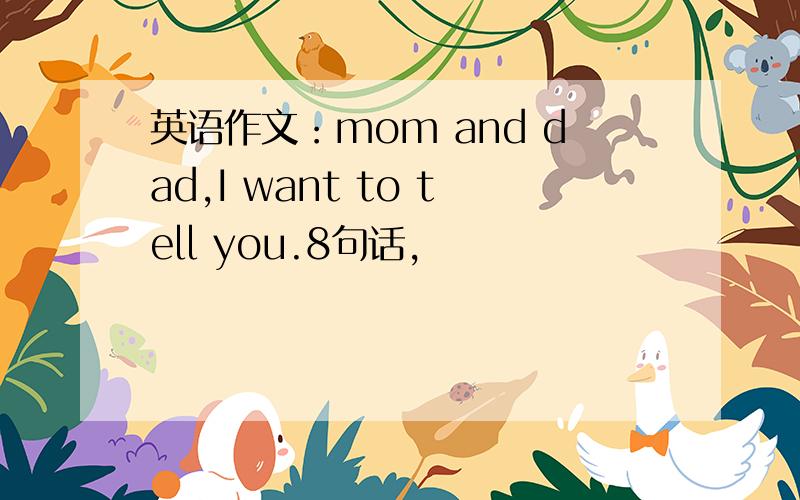 英语作文：mom and dad,I want to tell you.8句话,
