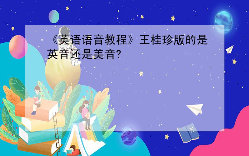 《英语语音教程》王桂珍版的是英音还是美音?