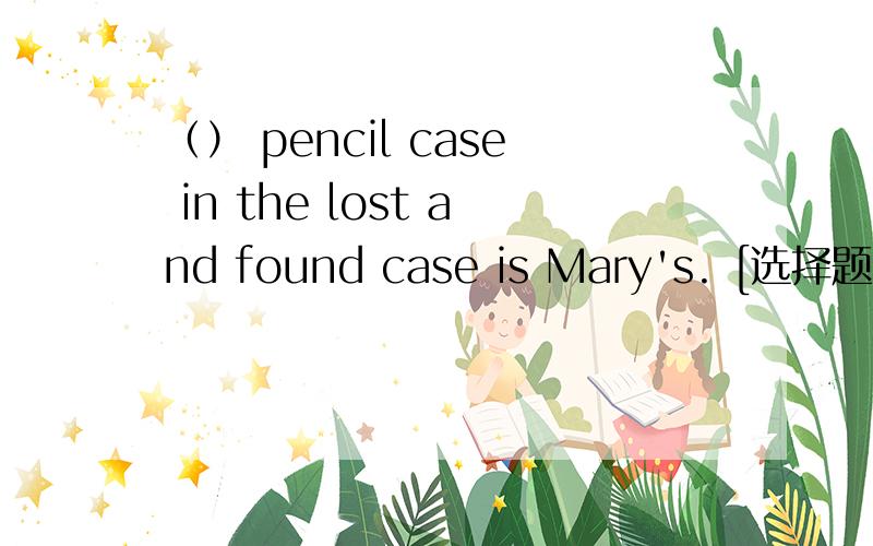（） pencil case in the lost and found case is Mary's. [选择题]（） pencil case in the lost and found case is Mary's.            A.The    B.A    C.An    D.不填