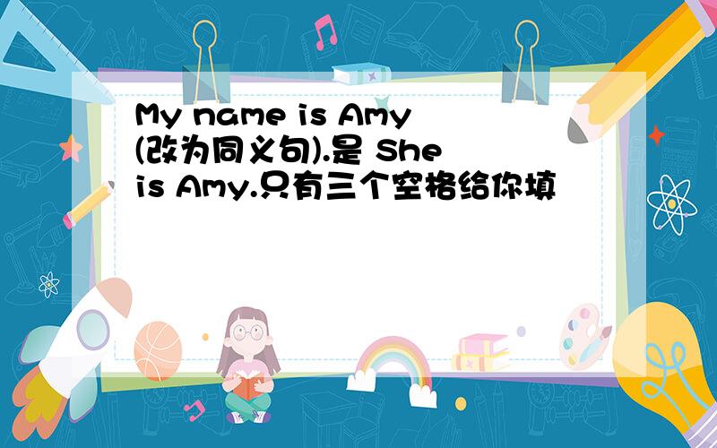 My name is Amy(改为同义句).是 She is Amy.只有三个空格给你填