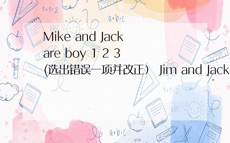 Mike and Jack are boy 1 2 3 (选出错误一项并改正） Jim and Jack( )my friends
