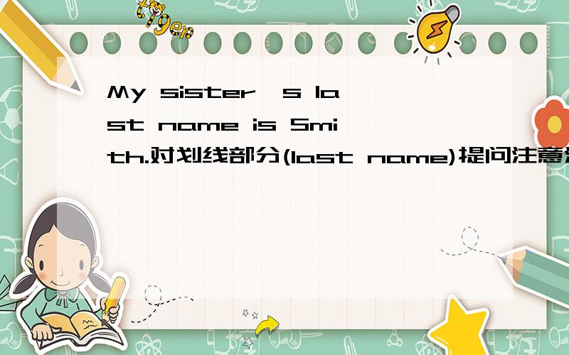 My sister's last name is Smith.对划线部分(last name)提问注意注意！我划线部分是last name不是Smith！