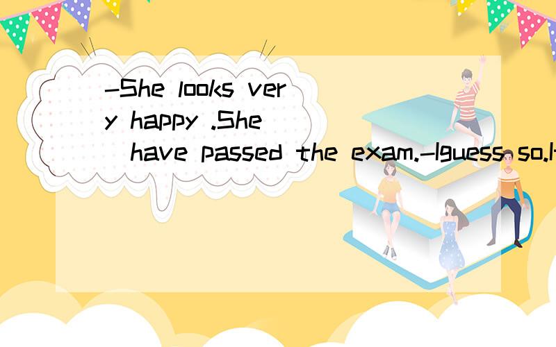 -She looks very happy .She___have passed the exam.-Iguess so.It's not difficult after allA.shouldB.couldC.mustD.might要解释为什么...