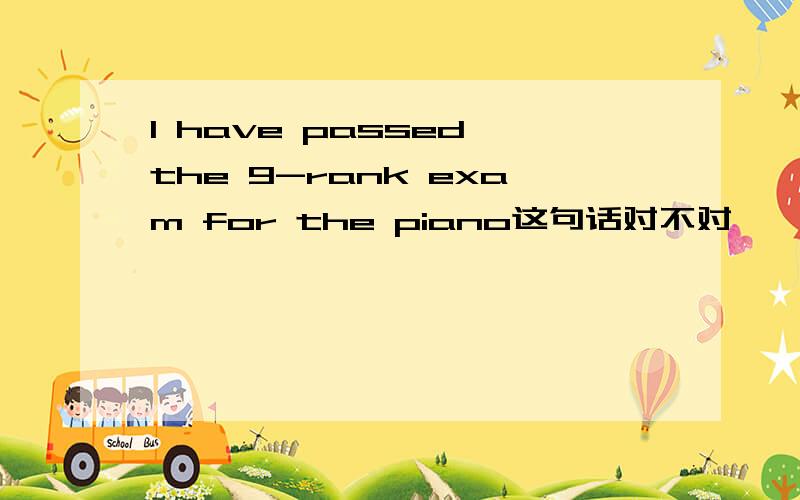 I have passed the 9-rank exam for the piano这句话对不对
