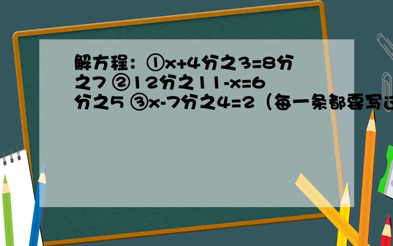解方程：①x+4分之3=8分之7 ②12分之11-x=6分之5 ③x-7分之4=2（每一条都要写过程）
