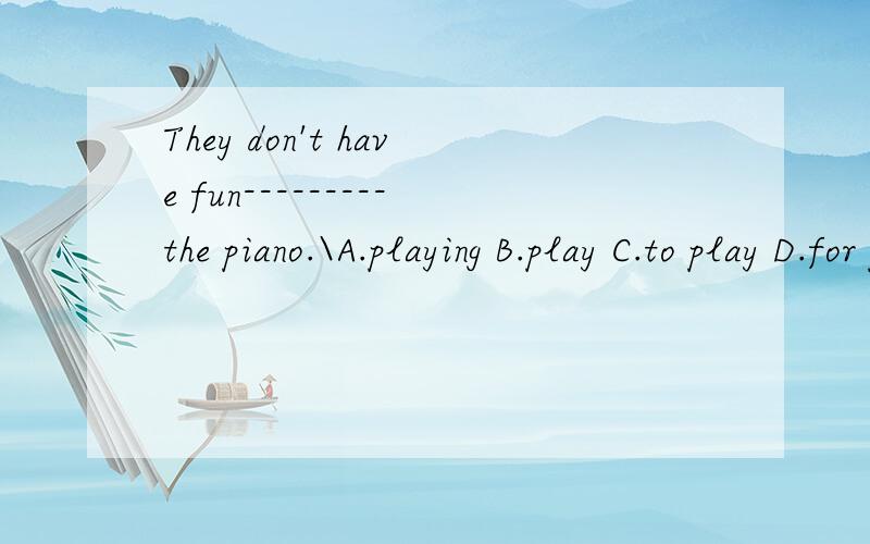 They don't have fun---------the piano.\A.playing B.play C.to play D.for playing